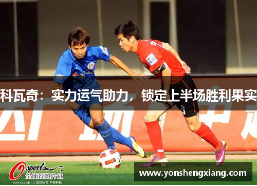 科瓦奇：实力运气助力，锁定上半场胜利果实